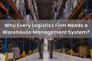 Why Every Logistics Firm Needs a Warehouse Management System?